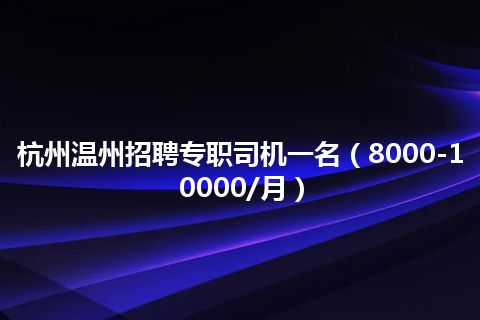 杭州温州招聘专职司机一名（8000-10000/月）