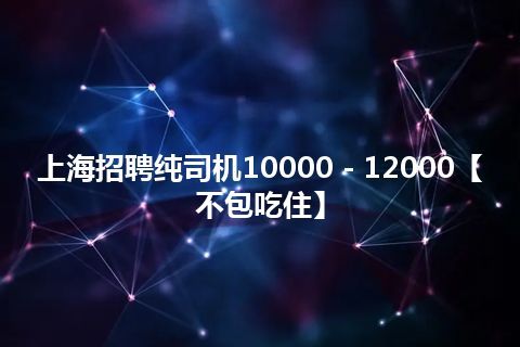 上海招聘纯司机10000－12000【不包吃住】