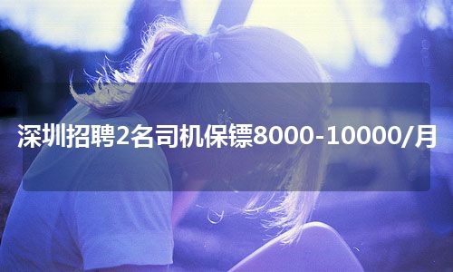 深圳招聘2名司机保镖8000-10000/月