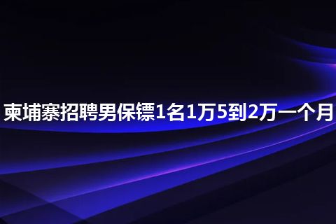 柬埔寨招聘男保镖1名1万5到2万一个月