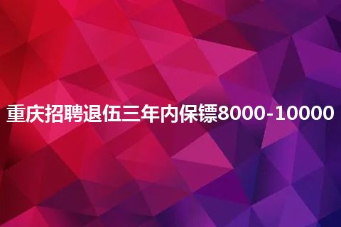 重庆招聘退伍三年内保镖8000-10000