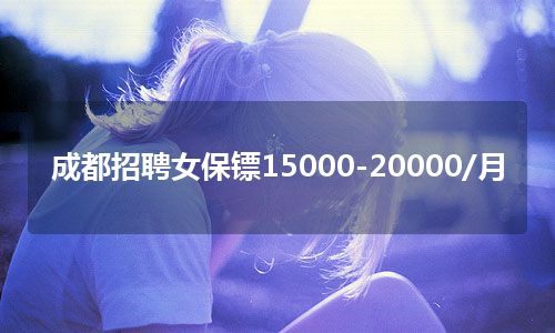 成都招聘女保镖15000-20000/月