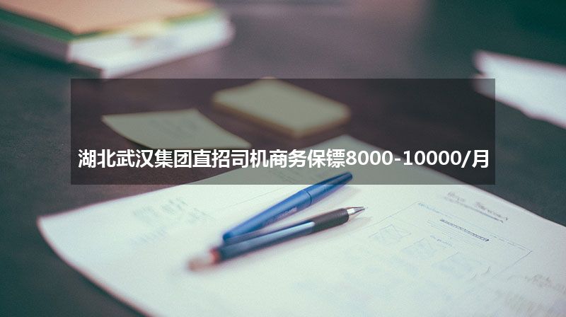 湖北武汉集团直招司机商务保镖8000-10000/月