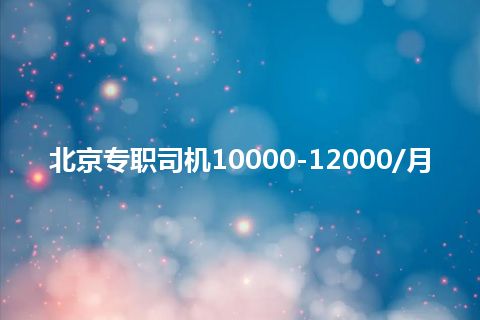 北京专职司机10000-12000/月