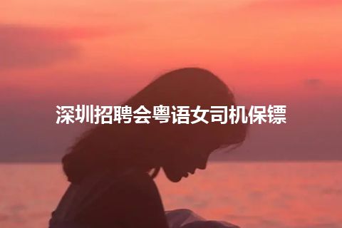 深圳招聘会粤语女司机保镖