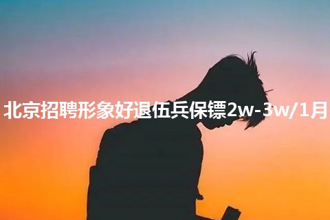 北京招聘形象好退伍兵保镖2w-3w/1月