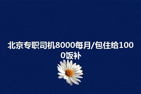 北京专职司机8000每月/包住给1000饭补
