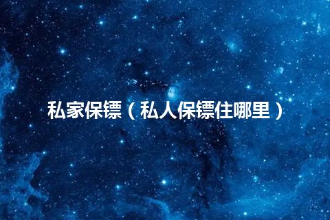 私家保镖(私人保镖住哪里)