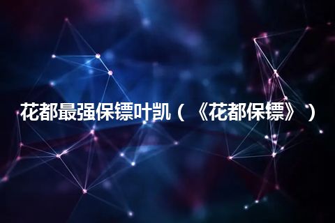 花都最强保镖叶凯(《花都保镖》)