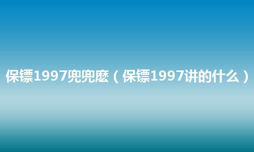 保镖1997兜兜麽(保镖1997讲的什么)