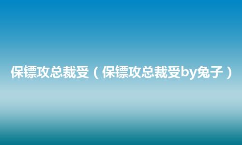 保镖攻总裁受(保镖攻总裁受by兔子)
