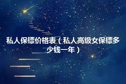 私人保镖价格表(私人高级女保镖多少钱一年)