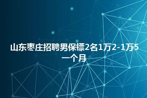 山东枣庄招聘男保镖2名1万2-1万5一个月