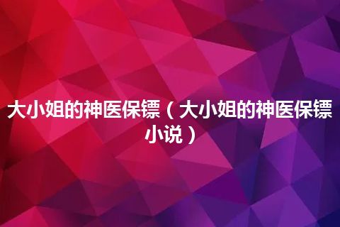 大小姐的神医保镖(大小姐的神医保镖 小说)
