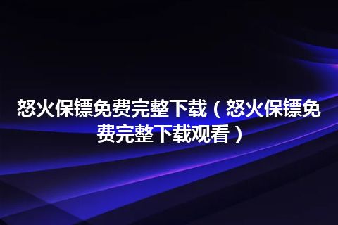 怒火保镖免费完整下载(怒火保镖免费完整下载观看)