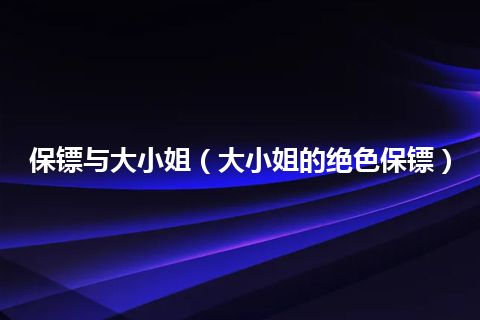 保镖与大小姐(大小姐的绝色保镖)
