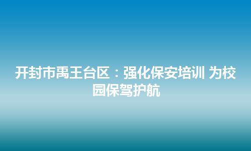 开封市禹王台区：强化保安培训 为校园保驾护航