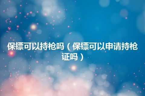 保镖可以持枪吗(保镖可以申请持枪证吗)