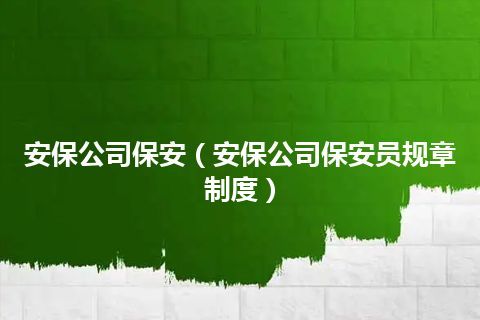 安保公司保安(安保公司保安员规章制度)