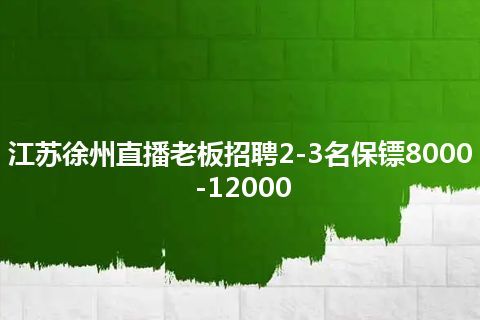 江苏徐州直播老板招聘2-3名保镖8000-12000