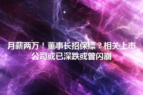 月薪两万！董事长招保镖？相关上市公司或已深跌或曾闪崩