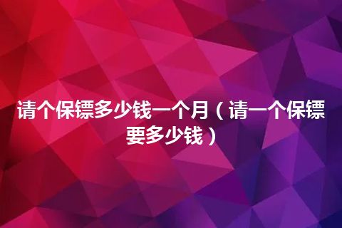 请个保镖多少钱一个月(请一个保镖要多少钱)