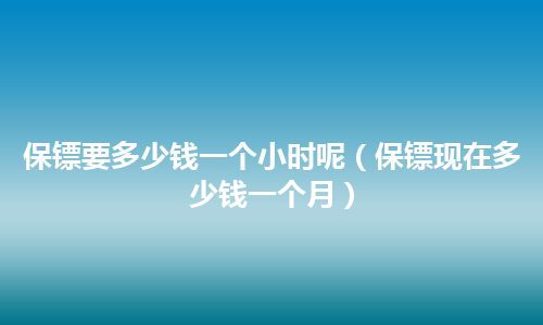 保镖要多少钱一个小时呢(保镖现在多少钱一个月)
