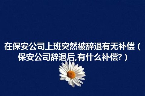 在保安公司上班突然被辞退有无补偿(保安公司辞退后,有什么补偿?)