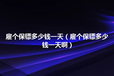 雇个保镖多少钱一天(雇个保镖多少钱一天啊)