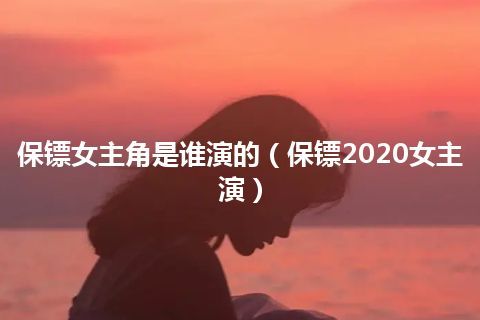 保镖女主角是谁演的(保镖2020女主演)