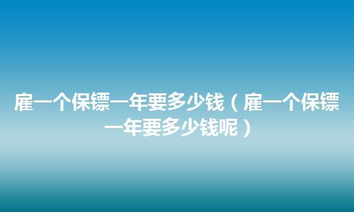 雇一个保镖一年要多少钱(雇一个保镖一年要多少钱呢)