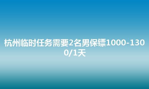 杭州临时任务需要2名男保镖1000-1300/1天
