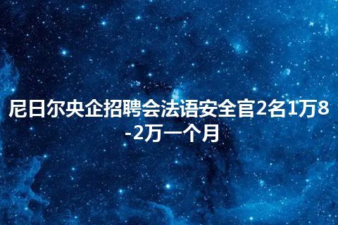 尼日尔央企招聘会法语安全官2名1万8-2万一个月