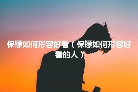 保镖如何形容好看(保镖如何形容好看的人)