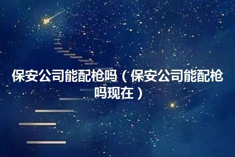保安公司能配枪吗(保安公司能配枪吗现在)