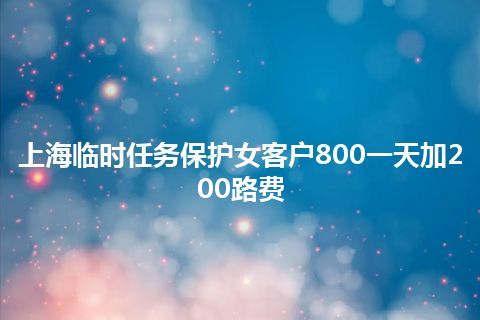 上海临时任务保护女客户800一天加200路费