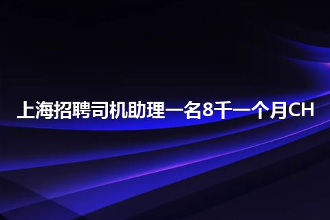 上海招聘司机助理一名8千一个月CH