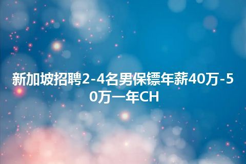 新加坡招聘2-4名男保镖年薪40万-50万一年CH