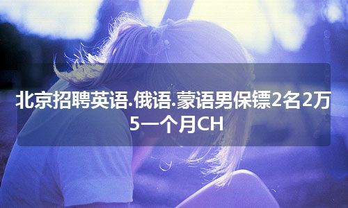 北京招聘英语.俄语.蒙语男保镖2名2万5一个月CH