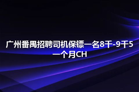 广州番禺招聘司机保镖一名8千-9千5一个月CH