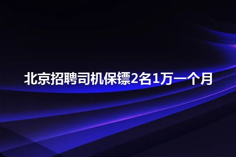 北京招聘司机保镖2名1万一个月