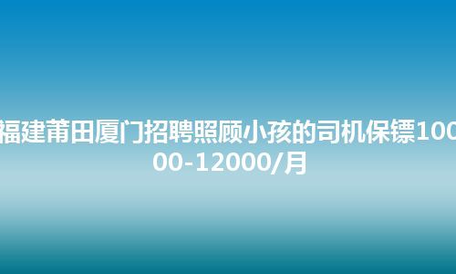 福建莆田厦门招聘照顾小孩的司机保镖10000-12000/月