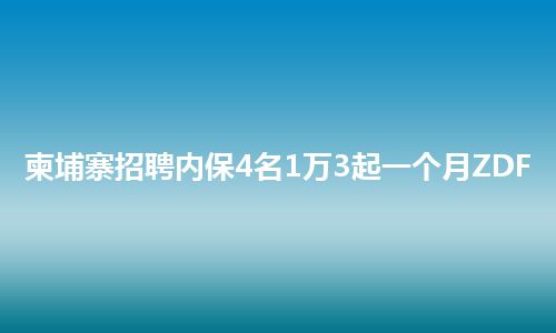 柬埔寨招聘内保4名1万3起一个月ZDF