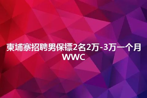 柬埔寨招聘男保镖2名2万-3万一个月WWC