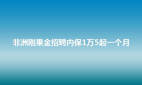 非洲刚果金招聘内保1万5起一个月