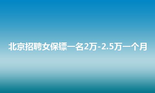 北京招聘女保镖一名2万-2.5万一个月