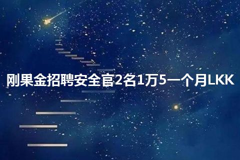 刚果金招聘安全官2名1万5一个月LKK