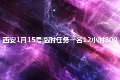 西安1月15号临时任务一名12小时800