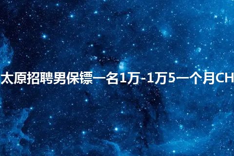 太原招聘男保镖一名1万-1万5一个月CH