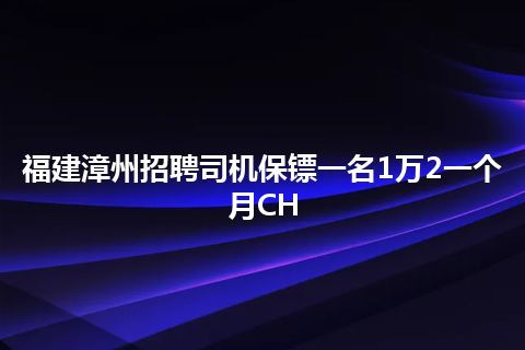 福建漳州招聘司机保镖一名1万2一个月CH